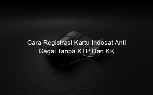 Cara Registrasi Kartu Indosat Anti Gagal Tanpa KTP Dan KK