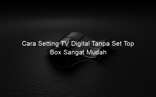 Cara Setting TV Digital Tanpa Set Top Box Sangat Mudah