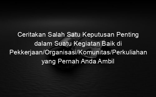 Ceritakan Salah Satu Keputusan Penting dalam Suatu Kegiatan Baik di Pekkerjaan/Organisasi/Komunitas/Perkuliahan yang Pernah Anda Ambil