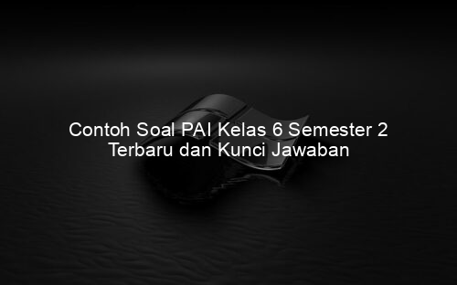 Contoh Soal PAI Kelas 6 Semester 2 Terbaru dan Kunci Jawaban