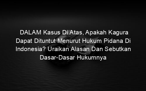 DALAM Kasus Di Atas, Apakah Kagura Dapat Dituntut Menurut Hukum Pidana Di Indonesia? Uraikan Alasan Dan Sebutkan Dasar Dasar Hukumnya