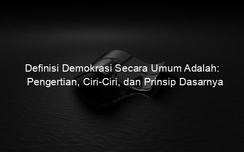 Definisi Demokrasi Secara Umum Adalah: Pengertian, Ciri Ciri, dan Prinsip Dasarnya