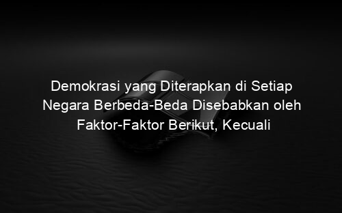 Demokrasi yang Diterapkan di Setiap Negara Berbeda Beda Disebabkan oleh Faktor Faktor Berikut, Kecuali