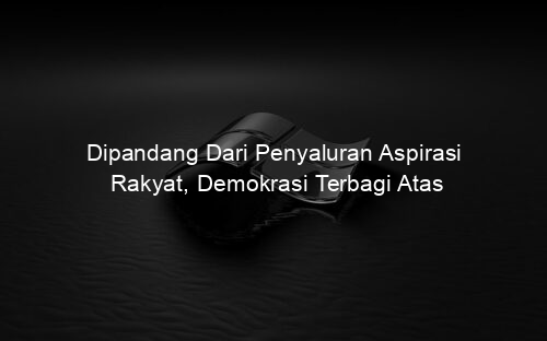 Dipandang Dari Penyaluran Aspirasi Rakyat, Demokrasi Terbagi Atas