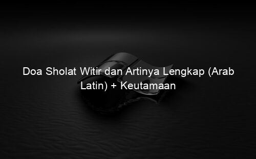 Doa Sholat Witir dan Artinya Lengkap (Arab Latin) + Keutamaan