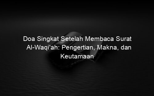 Doa Singkat Setelah Membaca Surat Al Waqi'ah: Pengertian, Makna, dan Keutamaan