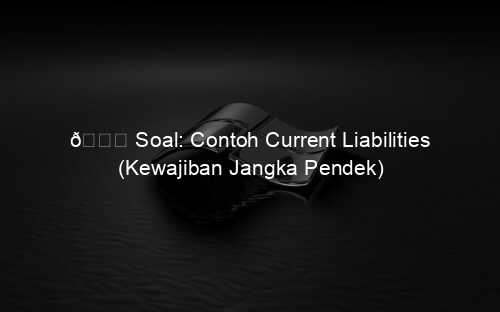 📘 Soal: Contoh Current Liabilities (Kewajiban Jangka Pendek)