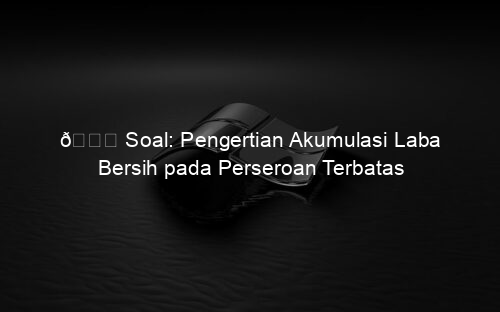 📘 Soal: Pengertian Akumulasi Laba Bersih pada Perseroan Terbatas