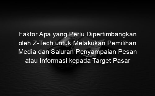 Faktor Apa yang Perlu Dipertimbangkan oleh Z Tech untuk Melakukan Pemilihan Media dan Saluran Penyampaian Pesan atau Informasi kepada Target Pasar
