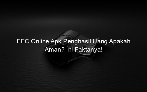 FEC Online Apk Penghasil Uang Apakah Aman? Ini Faktanya!