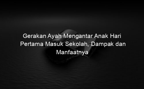 Gerakan Ayah Mengantar Anak Hari Pertama Masuk Sekolah, Dampak dan Manfaatnya