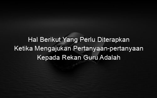Hal Berikut Yang Perlu Diterapkan Ketika Mengajukan Pertanyaan pertanyaan Kepada Rekan Guru Adalah