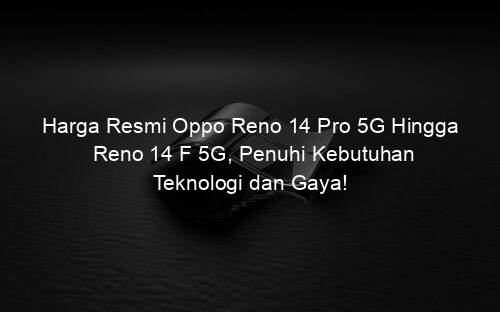 Harga Resmi Oppo Reno 14 Pro 5G Hingga Reno 14 F 5G, Penuhi Kebutuhan Teknologi dan Gaya!