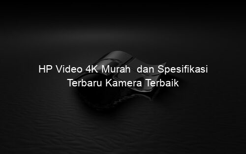 HP Video 4K Murah dan Spesifikasi Terbaru Kamera Terbaik