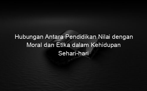 Hubungan Antara Pendidikan Nilai dengan Moral dan Etika dalam Kehidupan Sehari hari