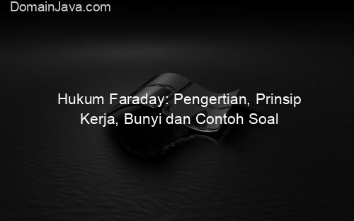 Hukum Faraday: Pengertian, Prinsip Kerja, Bunyi dan Contoh Soal