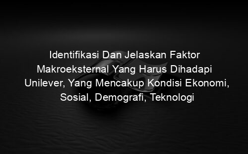 Identifikasi Dan Jelaskan Faktor Makroeksternal Yang Harus Dihadapi Unilever, Yang Mencakup Kondisi Ekonomi, Sosial, Demografi, Teknologi