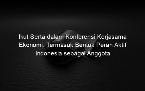 Ikut Serta dalam Konferensi Kerjasama Ekonomi: Termasuk Bentuk Peran Aktif Indonesia sebagai Anggota