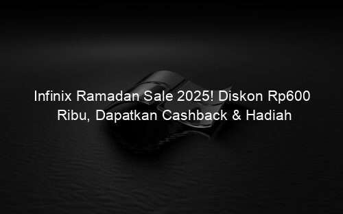 Infinix Ramadan Sale 2025! Diskon Rp600 Ribu, Dapatkan Cashback & Hadiah