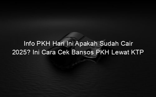 Info PKH Hari Ini Apakah Sudah Cair 2025? Ini Cara Cek Bansos PKH Lewat KTP