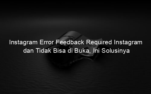 Instagram Error Feedback Required Instagram dan Tidak Bisa di Buka, Ini Solusinya