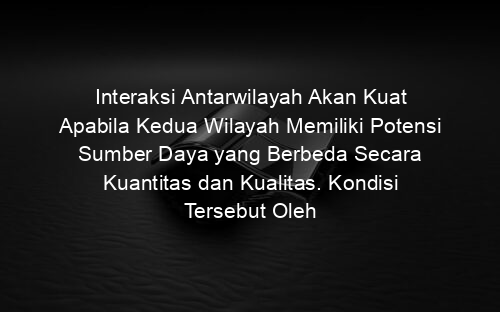 Interaksi Antarwilayah Akan Kuat Apabila Kedua Wilayah Memiliki Potensi Sumber Daya yang Berbeda Secara Kuantitas dan Kualitas. Kondisi Tersebut Oleh Edward Ullman Disebut dengan