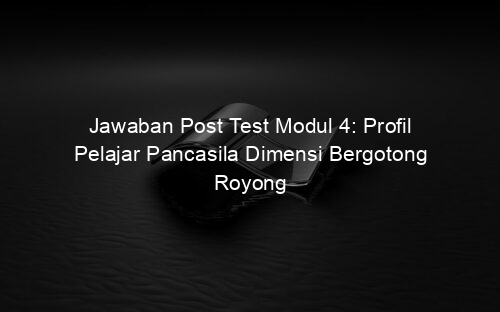 Jawaban Post Test Modul 4: Profil Pelajar Pancasila Dimensi Bergotong Royong