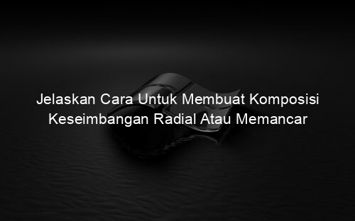 Jelaskan Cara Untuk Membuat Komposisi Keseimbangan Radial Atau Memancar