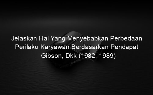 Jelaskan Hal Yang Menyebabkan Perbedaan Perilaku Karyawan Berdasarkan Pendapat Gibson, Dkk (1982, 1989)