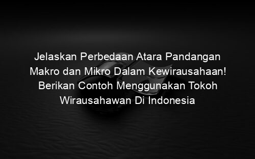 Jelaskan Perbedaan Atara Pandangan Makro dan Mikro Dalam Kewirausahaan! Berikan Contoh Menggunakan Tokoh Wirausahawan Di Indonesia