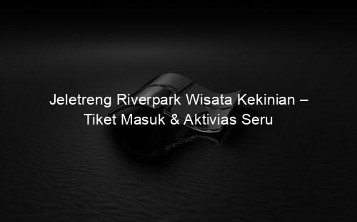 Jeletreng Riverpark Wisata Kekinian – Tiket Masuk & Aktivias Seru