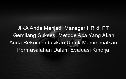 JIKA Anda Menjadi Manager HR di PT Gemilang Sukses, Metode Apa Yang Akan Anda Rekomendasikan Untuk Meminimalkan Permasalahan Dalam Evaluasi Kinerja