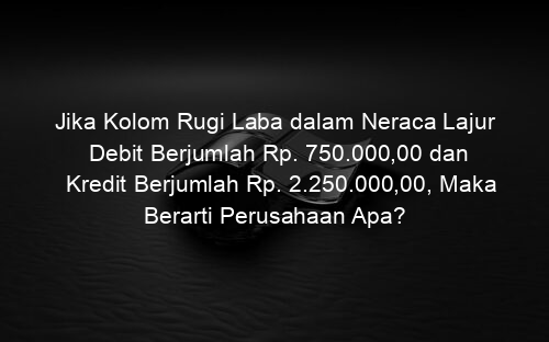 Jika Kolom Rugi Laba dalam Neraca Lajur Debit Berjumlah Rp. 750.000,00 dan Kredit Berjumlah Rp. 2.250.000,00, Maka Berarti Perusahaan Apa?
