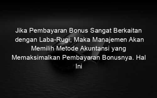 Jika Pembayaran Bonus Sangat Berkaitan dengan Laba Rugi, Maka Manajemen Akan Memilih Metode Akuntansi yang Memaksimalkan Pembayaran Bonusnya. Hal Ini Merupakan Penjelasan Dari Apa?
