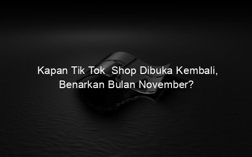 Kapan Tik Tok Shop Dibuka Kembali, Benarkan Bulan November?