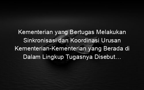 Kementerian yang Bertugas Melakukan Sinkronisasi dan Koordinasi Urusan Kementerian Kementerian yang Berada di Dalam Lingkup Tugasnya Disebut…