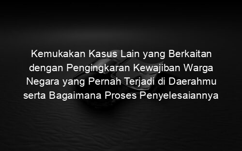 Kemukakan Kasus Lain yang Berkaitan dengan Pengingkaran Kewajiban Warga Negara yang Pernah Terjadi di Daerahmu serta Bagaimana Proses Penyelesaiannya