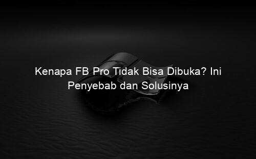 Kenapa FB Pro Tidak Bisa Dibuka? Ini Penyebab dan Solusinya