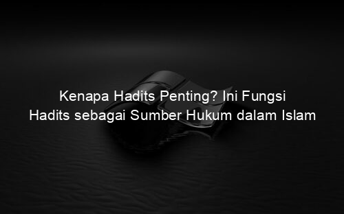 Kenapa Hadits Penting? Ini Fungsi Hadits sebagai Sumber Hukum dalam Islam