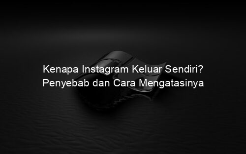 Kenapa Instagram Keluar Sendiri? Penyebab dan Cara Mengatasinya