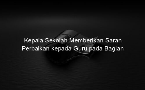 Kepala Sekolah Memberikan Saran Perbaikan kepada Guru pada Bagian