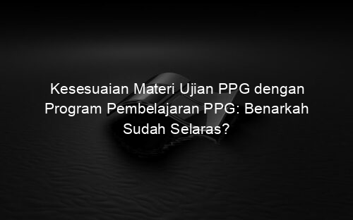Kesesuaian Materi Ujian PPG dengan Program Pembelajaran PPG: Benarkah Sudah Selaras?
