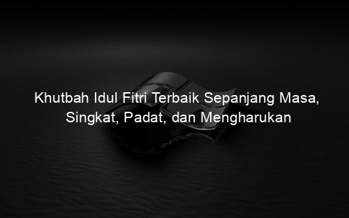 Khutbah Idul Fitri Terbaik Sepanjang Masa, Singkat, Padat, dan Mengharukan