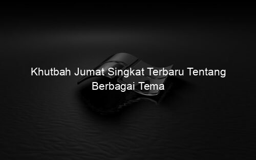 Khutbah Jumat Singkat Terbaru Tentang Berbagai Tema