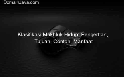 Klasifikasi Makhluk Hidup: Pengertian, Tujuan, Contoh, Manfaat