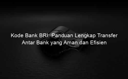 Kode Bank BRI: Panduan Lengkap Transfer Antar Bank yang Aman dan Efisien