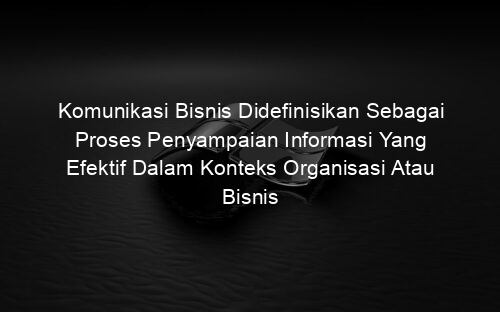 Komunikasi Bisnis Didefinisikan Sebagai Proses Penyampaian Informasi Yang Efektif Dalam Konteks Organisasi Atau Bisnis