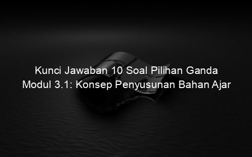 Kunci Jawaban 10 Soal Pilihan Ganda Modul 3.1: Konsep Penyusunan Bahan Ajar