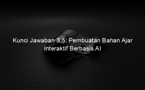 Kunci Jawaban 3.5: Pembuatan Bahan Ajar Interaktif Berbasis AI