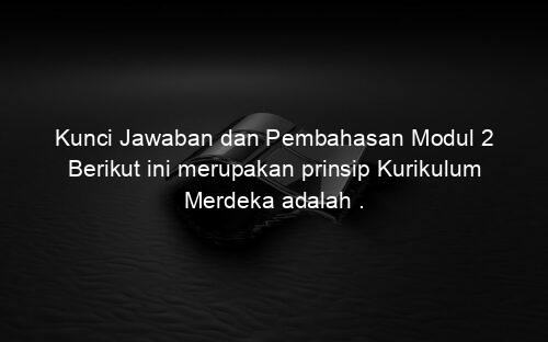 Kunci Jawaban dan Pembahasan Modul 2 Berikut ini merupakan prinsip Kurikulum Merdeka adalah .